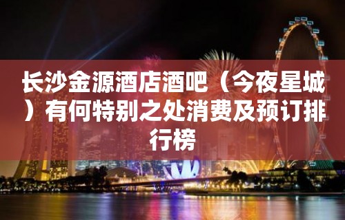 长沙金源酒店酒吧（今夜星城）有何特别之处消费及预订排行榜