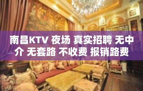 南昌KTV 夜场 真实招聘 无中介 无套路 不收费 报销路费