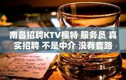 南昌招聘KTV模特 服务员 真实招聘 不是中介 没有套路