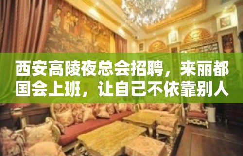 西安高陵夜总会招聘，来丽都国会上班，让自己不依靠别人