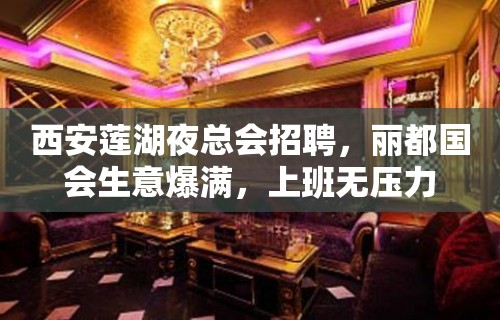 西安莲湖夜总会招聘，丽都国会生意爆满，上班无压力