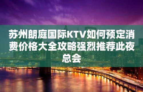 苏州朗庭国际KTV如何预定消费价格大全攻略强烈推荐此夜总会