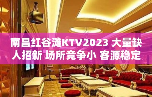 南昌红谷滩KTV2023 大量缺人招新 场所竞争小 客源稳定