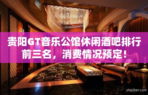 贵阳GT音乐公馆休闲酒吧排行前三名，消费情况预定！