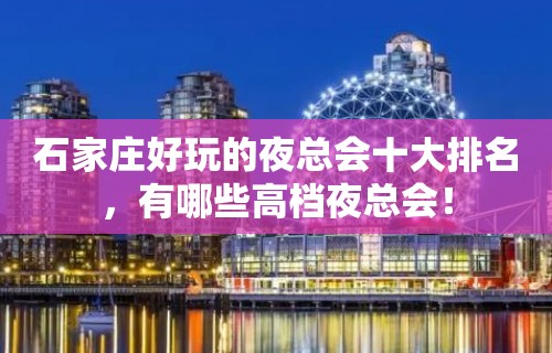 石家庄好玩的夜总会十大排名，有哪些高档夜总会！