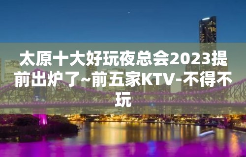 太原十大好玩夜总会2023提前出炉了~前五家KTV-不得不玩