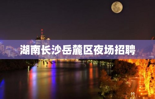 湖南长沙岳麓区夜场招聘