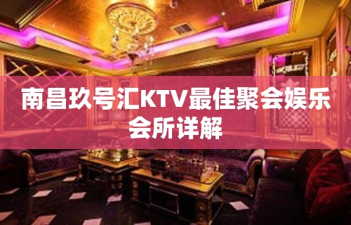 南昌玖号汇KTV最佳聚会娱乐会所详解