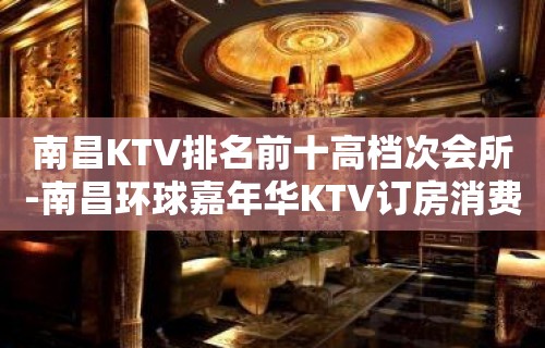 南昌KTV排名前十高档次会所-南昌环球嘉年华KTV订房消费