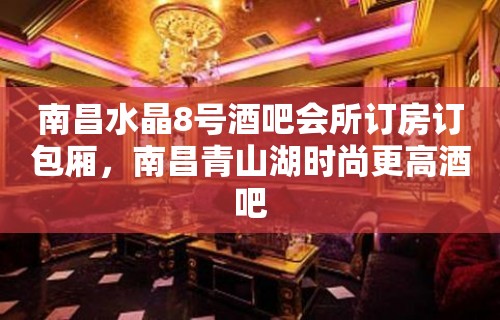 南昌水晶8号酒吧会所订房订包厢，南昌青山湖时尚更高酒吧