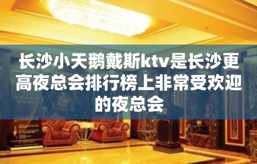 长沙小天鹅戴斯ktv是长沙更高夜总会排行榜上非常受欢迎的夜总会