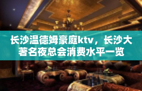 长沙温德姆豪庭ktv，长沙大著名夜总会消费水平一览