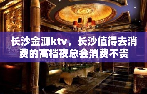 长沙金源ktv，长沙值得去消费的高档夜总会消费不贵