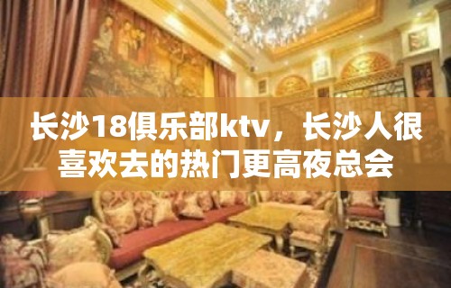 长沙18俱乐部ktv，长沙人很喜欢去的热门更高夜总会