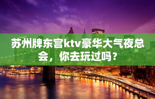 苏州牌东宫ktv豪华大气夜总会，你去玩过吗？