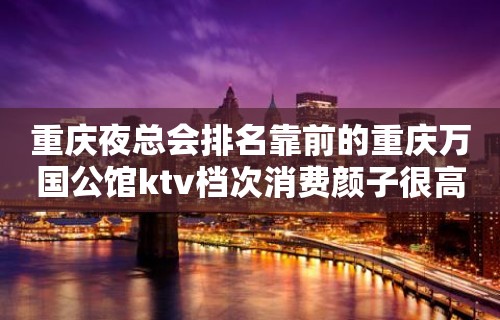 重庆夜总会排名靠前的重庆万国公馆ktv档次消费颜子很高