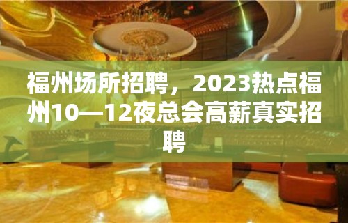 福州场所招聘，2023热点福州10—12夜总会高薪真实招聘