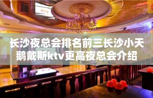 长沙夜总会排名前三长沙小天鹅戴斯ktv更高夜总会介绍