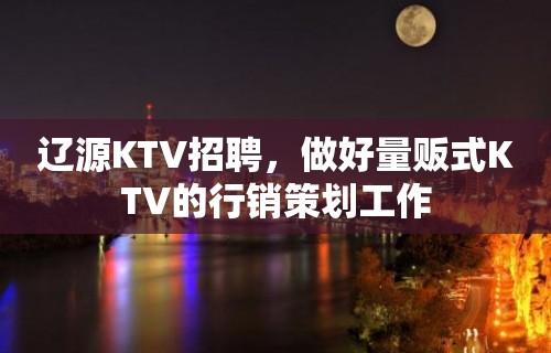 辽源KTV招聘，做好量贩式KTV的行销策划工作