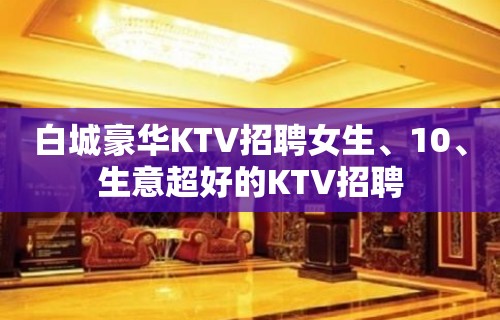 白城豪华KTV招聘女生、10、生意超好的KTV招聘