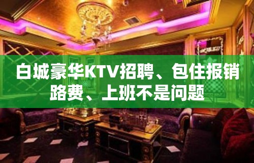 白城豪华KTV招聘、包住报销路费、上班不是问题