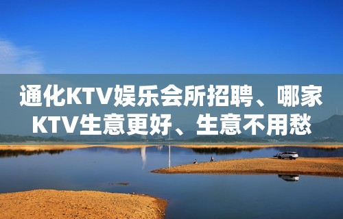 通化KTV娱乐会所招聘、哪家KTV生意更好、生意不用愁