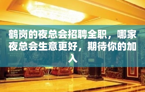 鹤岗的夜总会招聘全职，哪家夜总会生意更好，期待你的加入