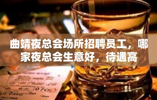 曲靖夜总会场所招聘员工，哪家夜总会生意好，待遇高