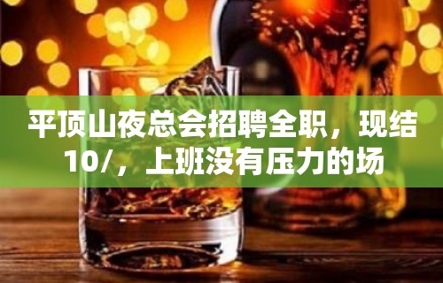 平顶山夜总会招聘全职，现结10/，上班没有压力的场