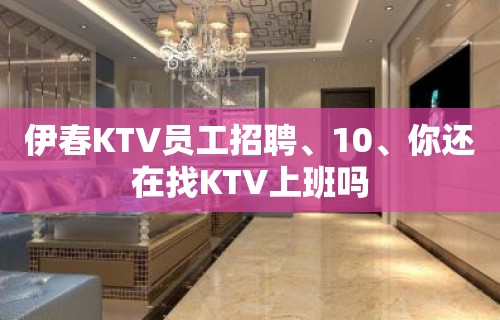 伊春KTV员工招聘、10、你还在找KTV上班吗