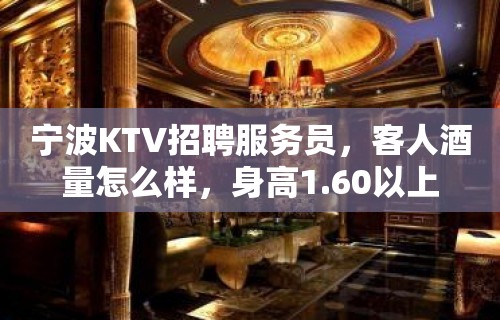 宁波KTV招聘服务员，客人酒量怎么样，身高1.60以上