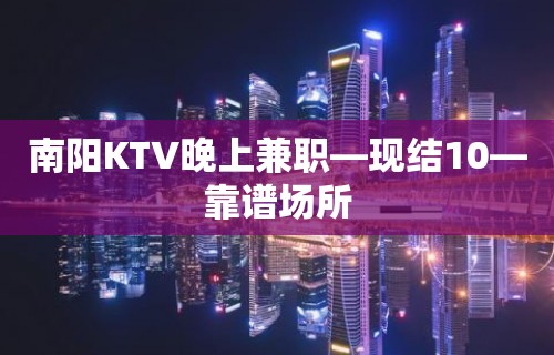 南阳KTV晚上兼职—现结10—靠谱场所