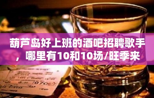 葫芦岛好上班的酒吧招聘歌手，哪里有10和10场/旺季来