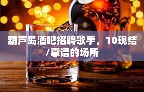 葫芦岛酒吧招聘歌手，10现结/靠谱的场所