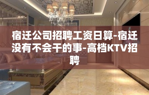 宿迁公司招聘工资日算-宿迁没有不会干的事-高档KTV招聘