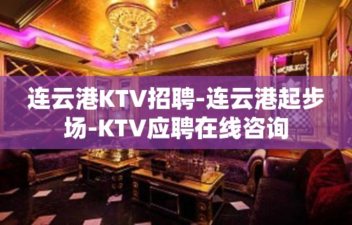 连云港KTV招聘-连云港起步场-KTV应聘在线咨询