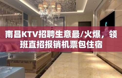 南昌KTV招聘生意最/火爆，领班直招报销机票包住宿