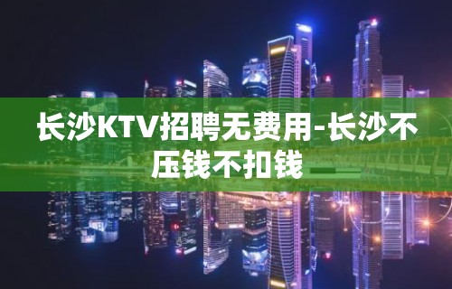 长沙KTV招聘无费用-长沙不压钱不扣钱