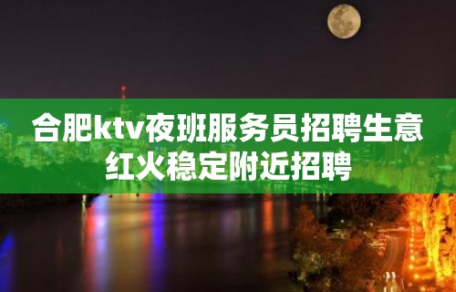 合肥ktv夜班服务员招聘生意红火稳定附近招聘