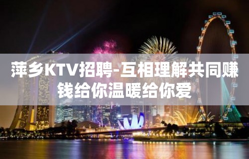 萍乡KTV招聘-互相理解共同赚钱给你温暖给你爱