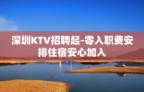 深圳KTV招聘起-零入职费安排住宿安心加入