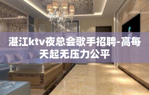 湛江ktv夜总会歌手招聘-高每天起无压力公平