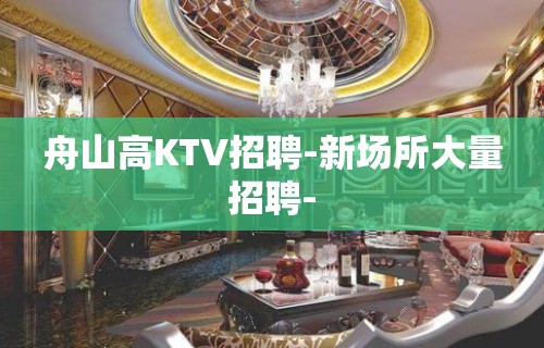 舟山高KTV招聘-新场所大量招聘-