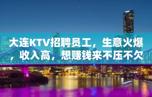 大连KTV招聘员工，生意火爆，收入高，想赚钱来不压不欠