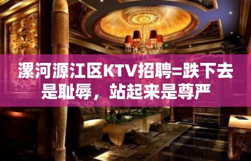 漯河源江区KTV招聘=跌下去是耻辱，站起来是尊严