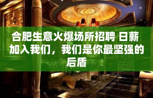 合肥生意火爆场所招聘 日薪 加入我们，我们是你最坚强的后盾