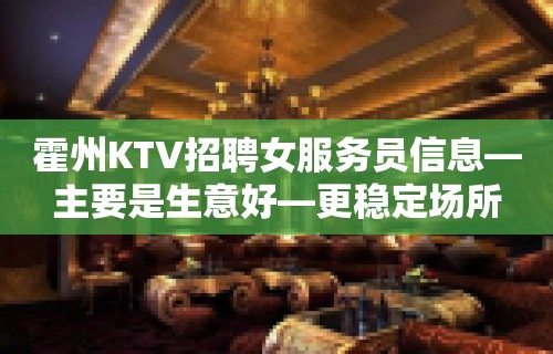 霍州KTV招聘女服务员信息—主要是生意好—更稳定场所