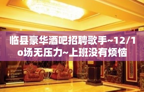 临县豪华酒吧招聘歌手~12/1o场无压力~上班没有烦恼