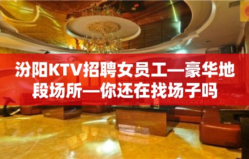 汾阳KTV招聘女员工—豪华地段场所—你还在找场子吗