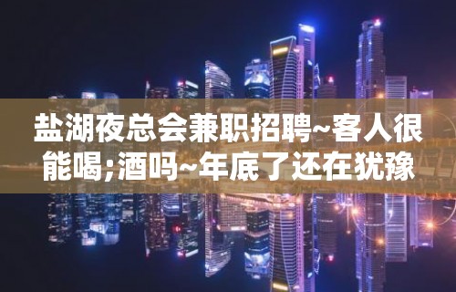 盐湖夜总会兼职招聘~客人很能喝;酒吗~年底了还在犹豫